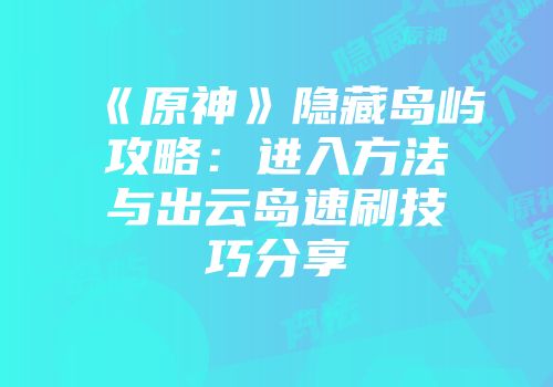 《原神》隐藏岛屿攻略：进入方法与出云岛速刷技巧分享