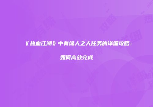 《热血江湖》中有缘人之人任务的详细攻略：如何高效完成