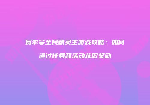 赛尔号全民精灵王游戏攻略：如何通过任务和活动获取奖励