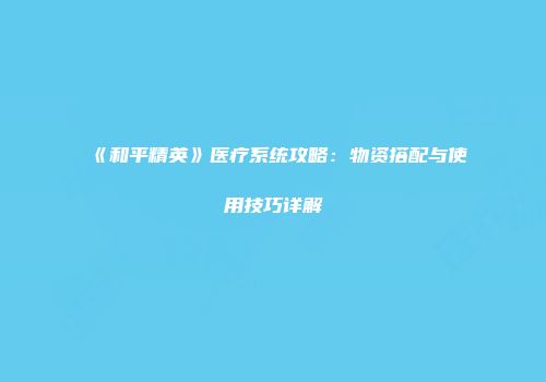 《和平精英》医疗系统攻略：物资搭配与使用技巧详解