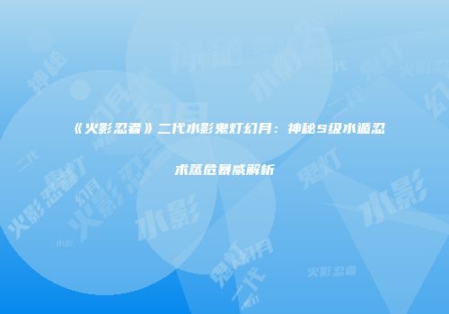 《火影忍者》二代水影鬼灯幻月：神秘S级水遁忍术蒸危暴威解析
