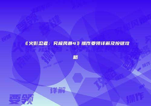 《火影忍者：究极风暴4》操作要领详解及按键攻略