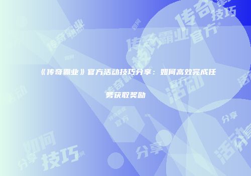《传奇霸业》官方活动技巧分享：如何高效完成任务获取奖励