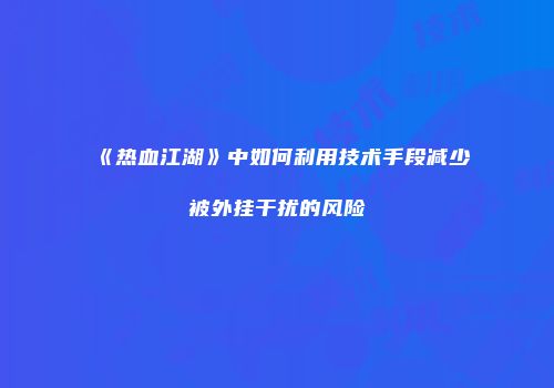 《热血江湖》中如何利用技术手段减少被外挂干扰的风险