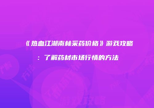 《热血江湖南林采药价格》游戏攻略:了解药材市场行情的方法