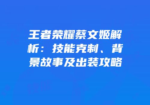 王者荣耀蔡文姬解析：技能克制、背景故事及出装攻略