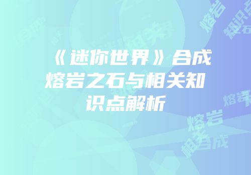 《迷你世界》合成熔岩之石与相关知识点解析