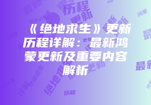 《绝地求生》更新历程详解：最新鸿蒙更新及重要内容解析