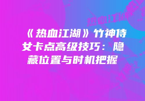 《热血江湖》竹神侍女卡点高级技巧:隐藏位置与时机把握