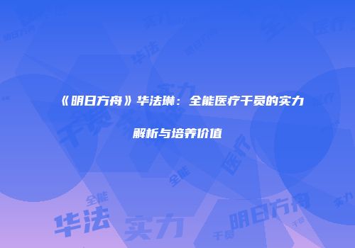 《明日方舟》华法琳：全能医疗干员的实力解析与培养价值