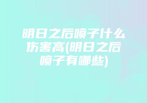 明日之后喷子什么伤害高(明日之后喷子有哪些)