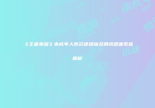 《王者荣耀》未成年人防沉迷措施及腾讯健康系统解析