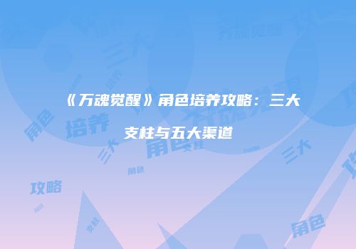 《万魂觉醒》角色培养攻略：三大支柱与五大渠道