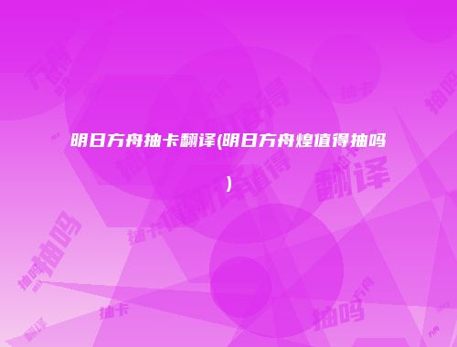 明日方舟抽卡翻译(明日方舟煌值得抽吗)