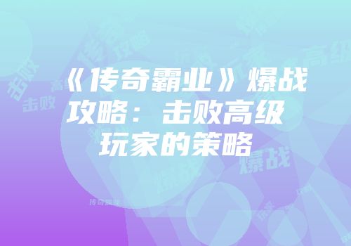 《传奇霸业》爆战攻略：击败高级玩家的策略