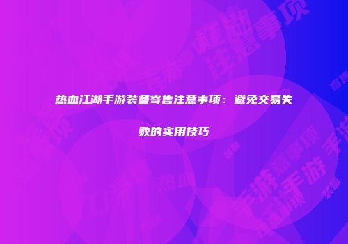 热血江湖手游装备寄售注意事项：避免交易失败的实用技巧