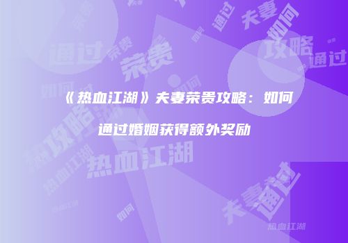 《热血江湖》夫妻荣贵攻略：如何通过婚姻获得额外奖励