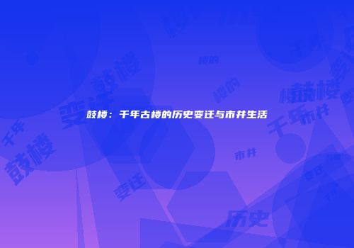 鼓楼：千年古楼的历史变迁与市井生活