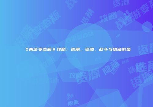 《西游变态版》攻略：选角、资源、战斗与隐藏彩蛋