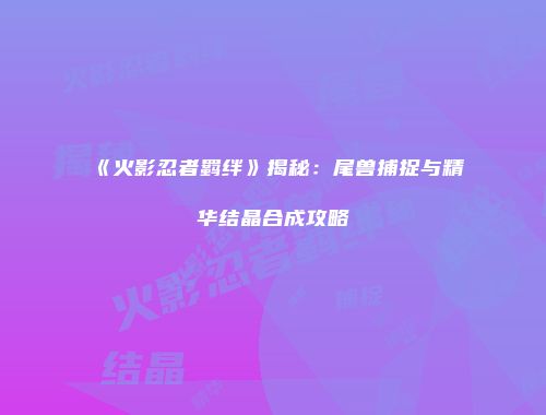 《火影忍者羁绊》揭秘：尾兽捕捉与精华结晶合成攻略