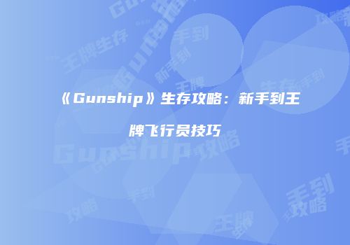 《Gunship》生存攻略：新手到王牌飞行员技巧