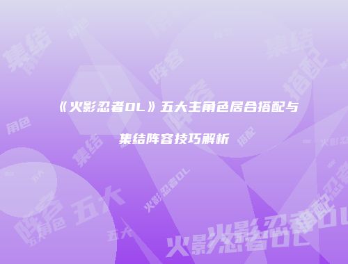 《火影忍者OL》五大主角色居合搭配与集结阵容技巧解析