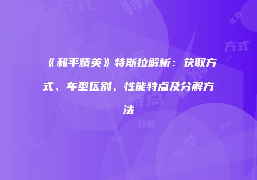 《和平精英》特斯拉解析：获取方式、车型区别、性能特点及分解方法
