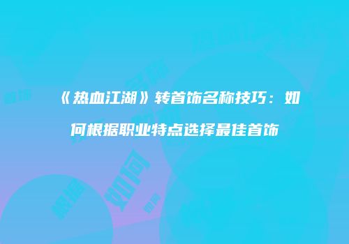 《热血江湖》转首饰名称技巧：如何根据职业特点选择最佳首饰