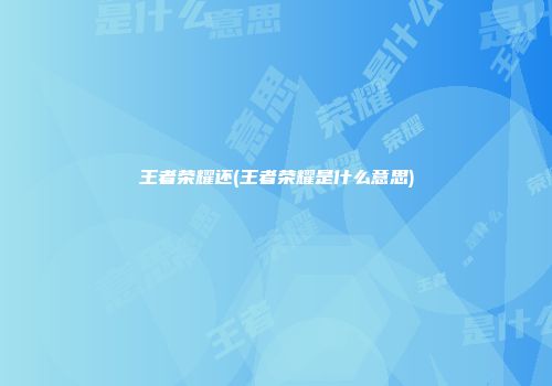 王者荣耀还(王者荣耀是什么意思)