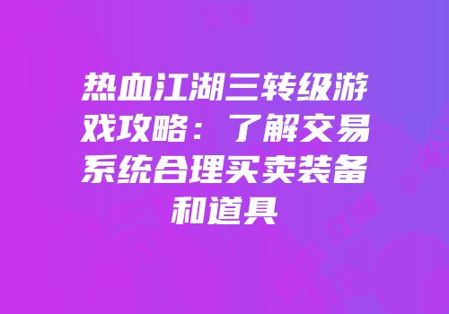 热血江湖三转级游戏攻略：了解交易系统合理买卖装备和道具