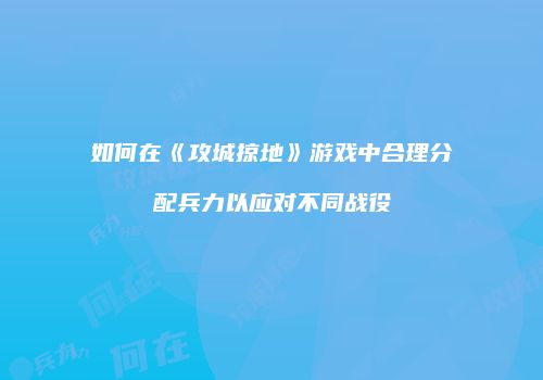 如何在《攻城掠地》游戏中合理分配兵力以应对不同战役