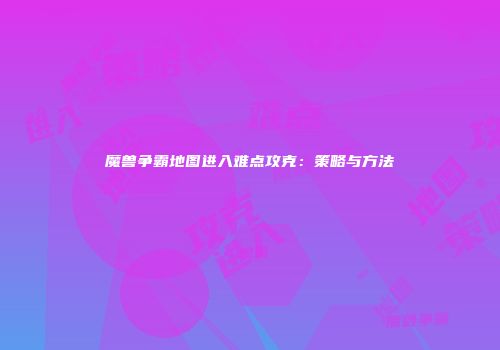 魔兽争霸地图进入难点攻克：策略与方法