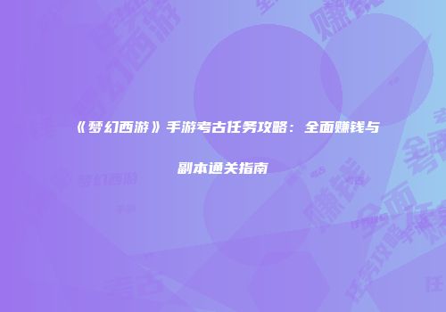 《梦幻西游》手游考古任务攻略：全面赚钱与副本通关指南