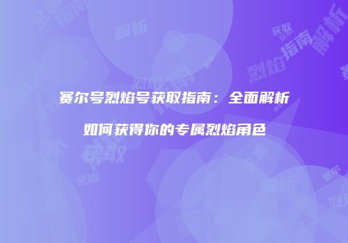 赛尔号烈焰号获取指南:全面解析如何获得你的专属烈焰角色