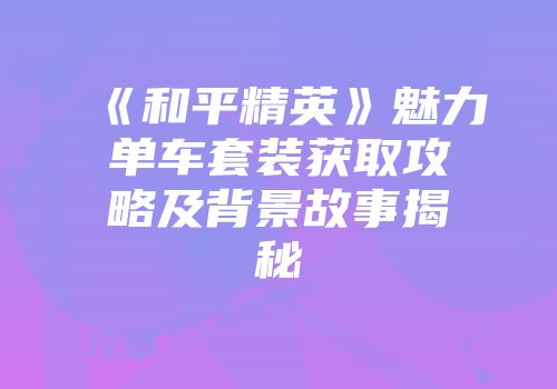 《和平精英》魅力单车套装获取攻略及背景故事揭秘