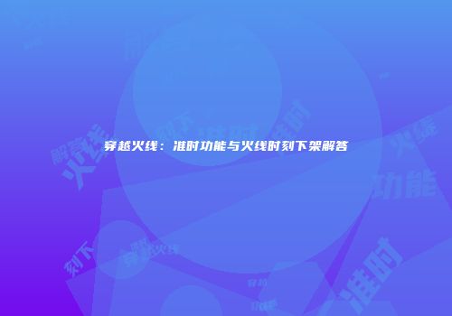 穿越火线：准时功能与火线时刻下架解答