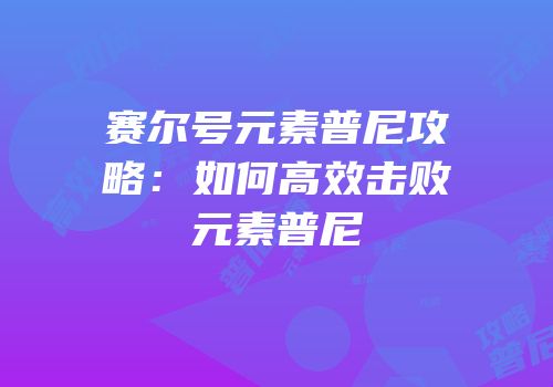 赛尔号元素普尼攻略：如何高效击败元素普尼