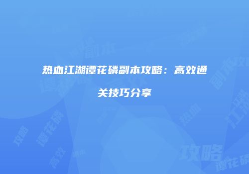 热血江湖谭花磷副本攻略：高效通关技巧分享