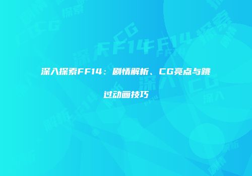 深入探索FF14：剧情解析、CG亮点与跳过动画技巧