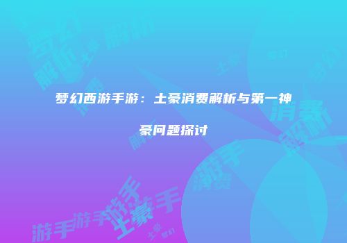 梦幻西游手游：土豪消费解析与第一神豪问题探讨