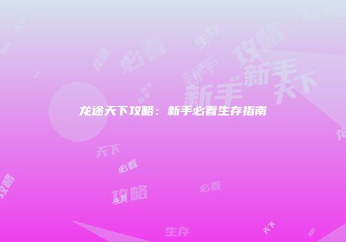 龙途天下攻略：新手必看生存指南