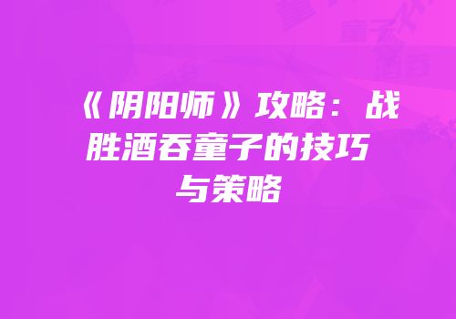 《阴阳师》攻略：战胜酒吞童子的技巧与策略
