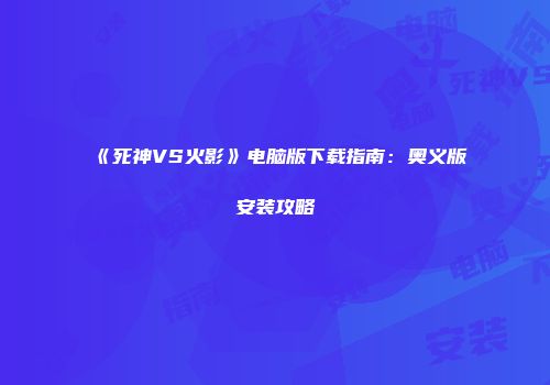 《死神VS火影》电脑版下载指南：奥义版安装攻略