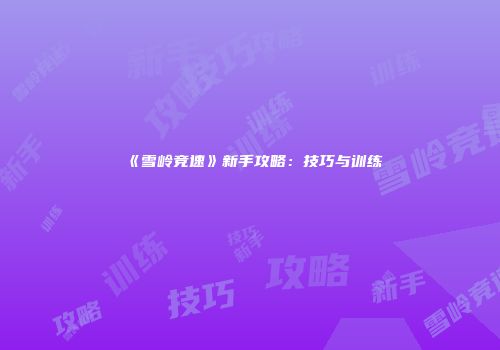 《雪岭竞速》新手攻略：技巧与训练