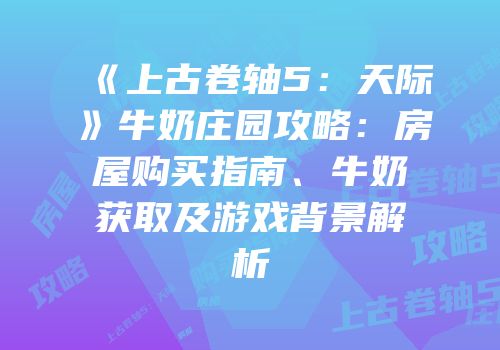 《上古卷轴5：天际》牛奶庄园攻略：房屋购买指南、牛奶获取及游戏背景解析