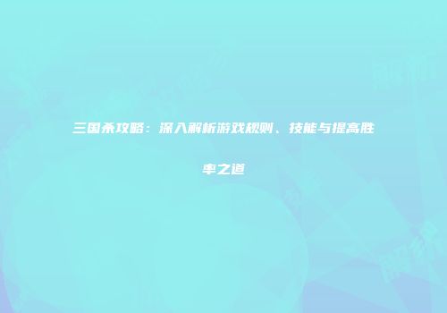 三国杀攻略：深入解析游戏规则、技能与提高胜率之道