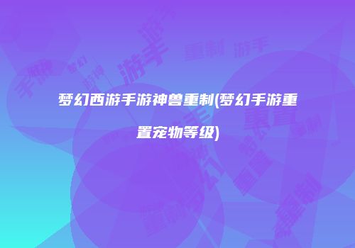 梦幻西游手游神兽重制(梦幻手游重置宠物等级)