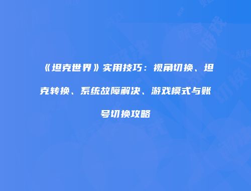 《坦克世界》实用技巧：视角切换、坦克转换、系统故障解决、游戏模式与账号切换攻略