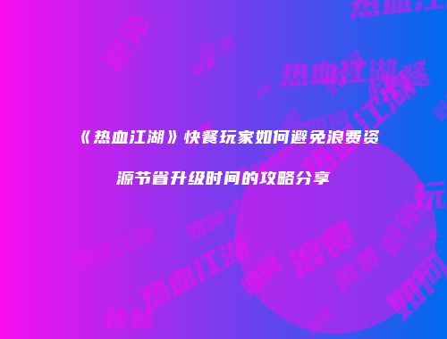《热血江湖》快餐玩家如何避免浪费资源节省升级时间的攻略分享