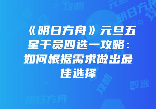 《明日方舟》元旦五星干员四选一攻略：如何根据需求做出最佳选择